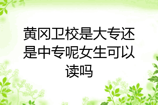 黄冈卫校是大专还是中专呢女生可以读吗