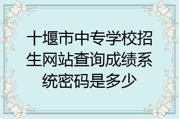 十堰市中专学校招生网站查询成绩系统密码是多少