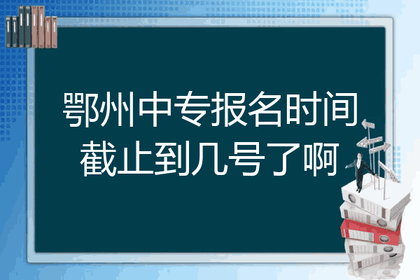 鄂州中专报名时间截止到几号了啊