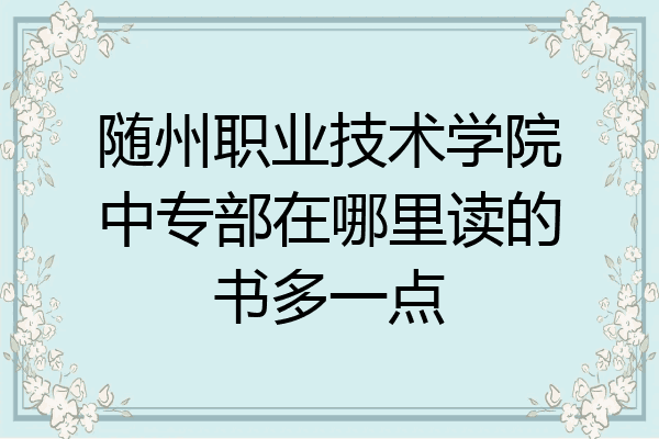 随州职业技术学院中专部在哪里读的书多一点