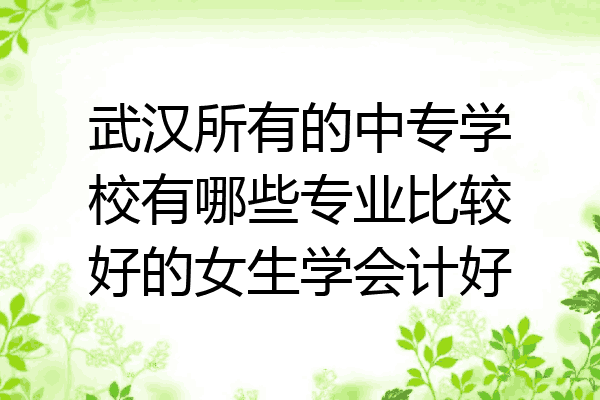 武汉所有的中专学校有哪些专业比较好的女生学会计好
