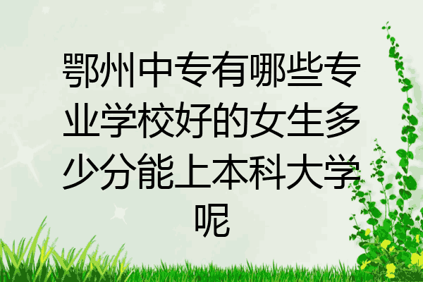 鄂州中专有哪些专业学校好的女生多少分能上本科大学呢