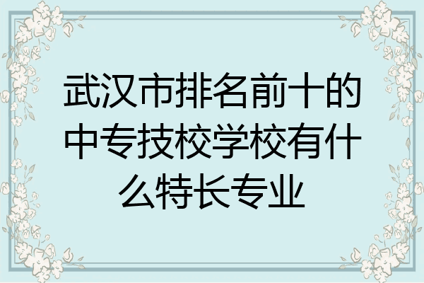 武汉市排名前十的中专技校学校有什么特长专业