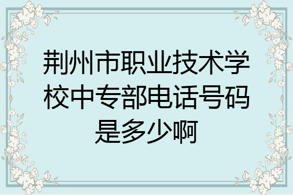 荆州市职业技术学校中专部电话号码是多少啊