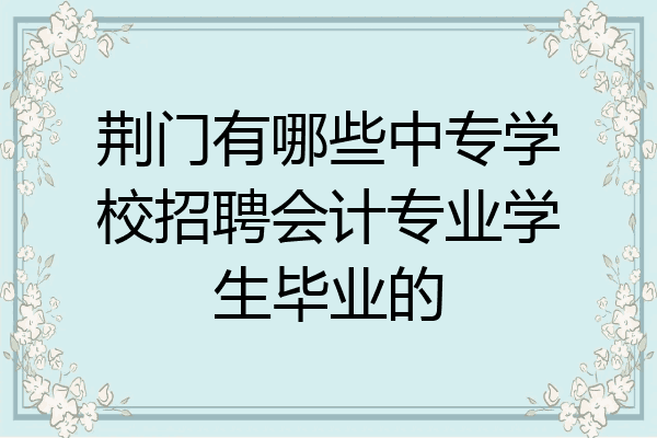 荆门有哪些中专学校招聘会计专业学生毕业的