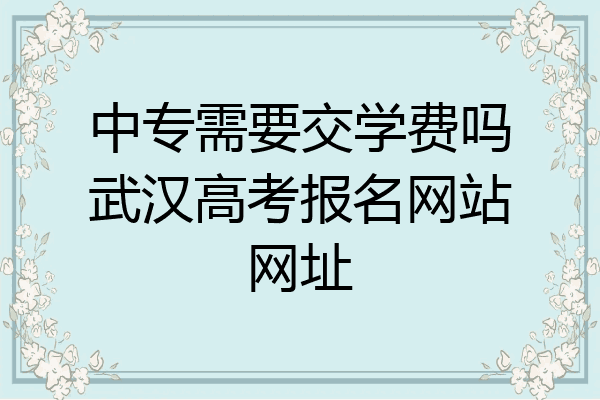 中专需要交学费吗武汉高考报名网站网址