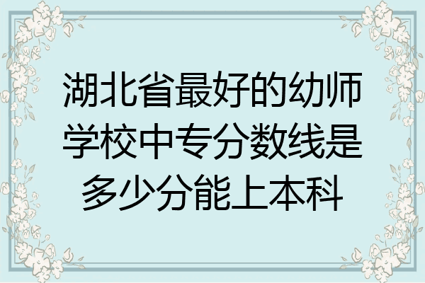 湖北省最好的幼师学校中专分数线是多少分能上本科