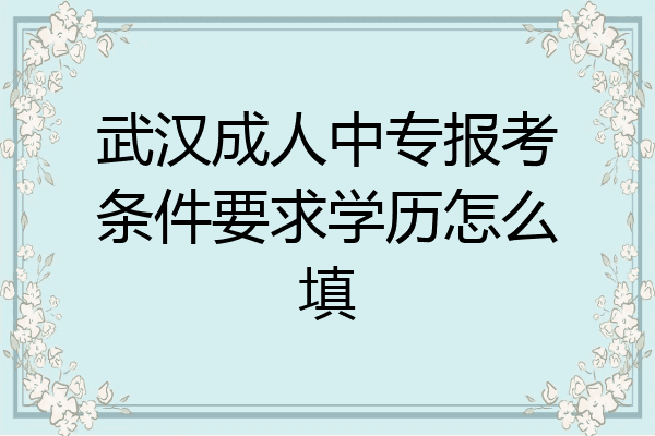 武汉成人中专报考条件要求学历怎么填