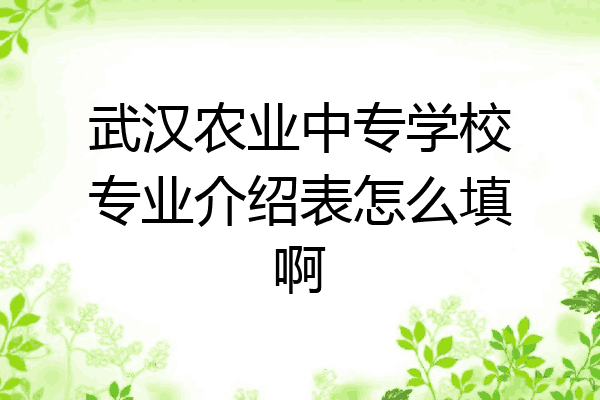 武汉农业中专学校专业介绍表怎么填啊