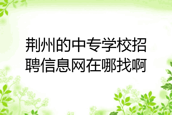 荆州的中专学校招聘信息网在哪找啊