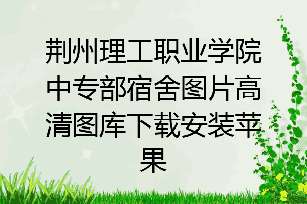 荆州理工职业学院中专部宿舍图片高清图库下载安装苹果
