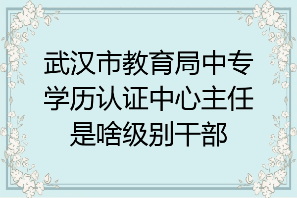 武汉市教育局中专学历认证中心主任是啥级别干部