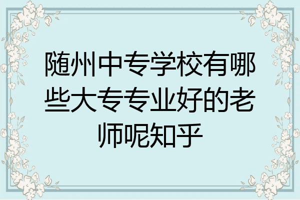 随州中专学校有哪些大专专业好的老师呢知乎