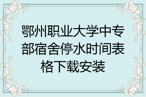鄂州职业大学中专部宿舍停水时间表格下载安装