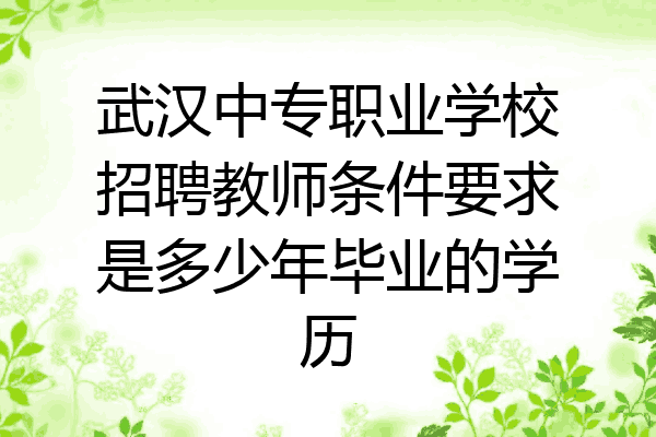 武汉中专职业学校招聘教师条件要求是多少年毕业的学历