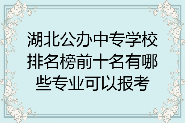 湖北公办中专学校排名榜前十名有哪些专业可以报考