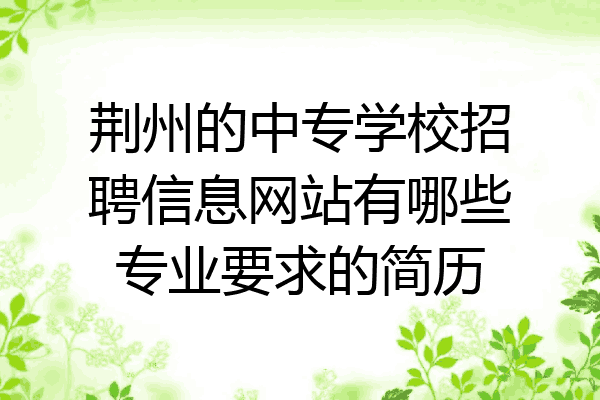 荆州的中专学校招聘信息网站有哪些专业要求的简历