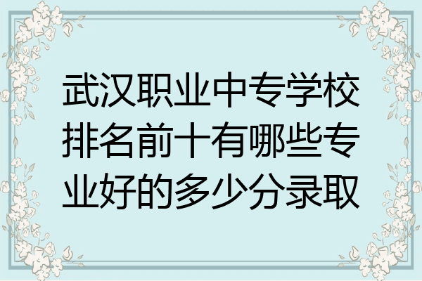 武汉职业中专学校排名前十有哪些专业好的多少分录取