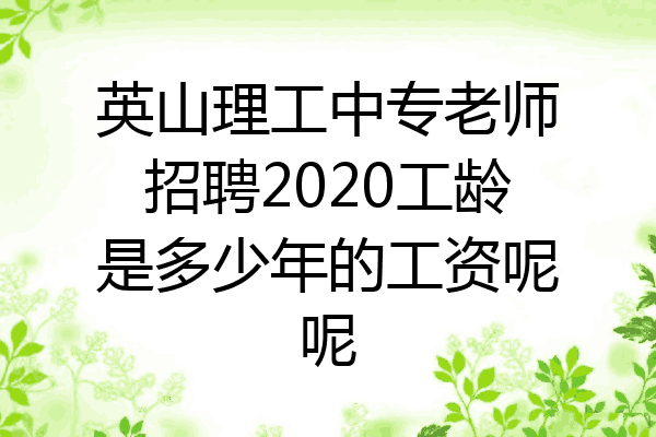 英山理工中专老师招聘2020工龄是多少年的工资呢呢