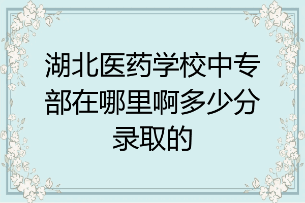 湖北医药学校中专部在哪里啊多少分录取的