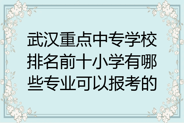 武汉重点中专学校排名前十小学有哪些专业可以报考的