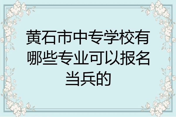 黄石市中专学校有哪些专业可以报名当兵的