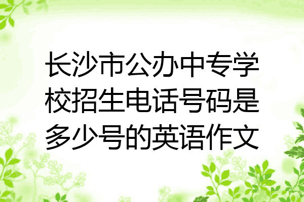 长沙市公办中专学校招生电话号码是多少号的英语作文