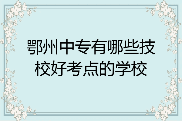 鄂州中专有哪些技校好考点的学校