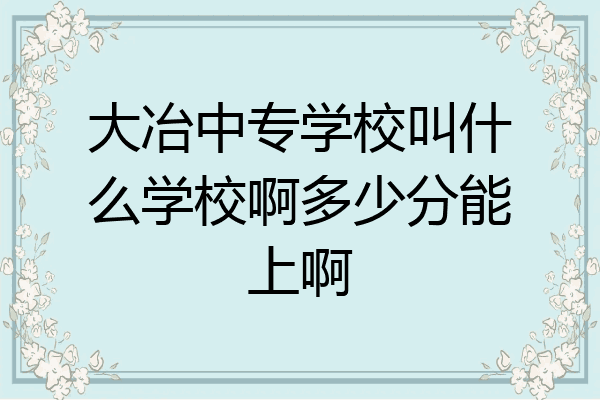 大冶中专学校叫什么学校啊多少分能上啊