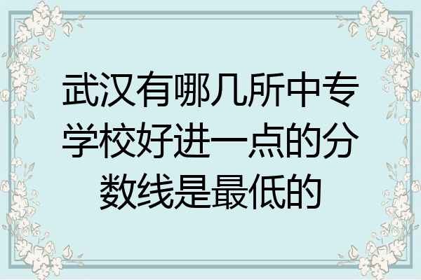 武汉有哪几所中专学校好进一点的分数线是最低的