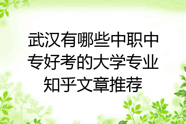 武汉有哪些中职中专好考的大学专业知乎文章推荐