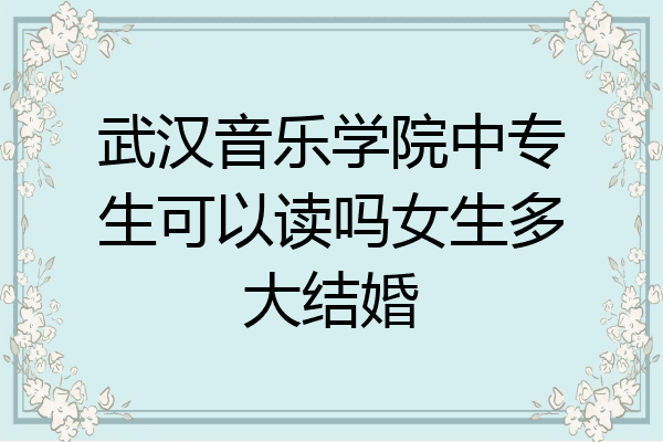 武汉音乐学院中专生可以读吗女生多大结婚