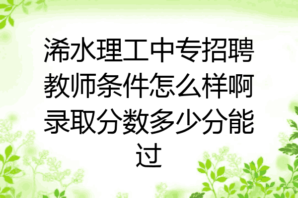 浠水理工中专招聘教师条件怎么样啊录取分数多少分能过