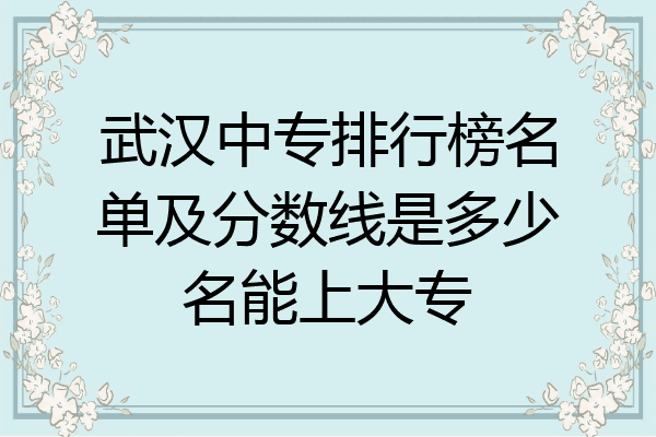 武汉中专排行榜名单及分数线是多少名能上大专