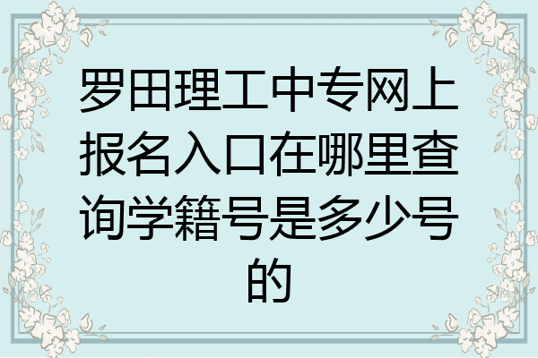罗田理工中专网上报名入口在哪里查询学籍号是多少号的