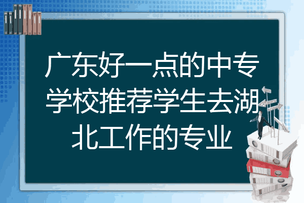 广东好一点的中专学校推荐学生去湖北工作的专业