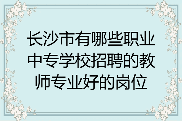 长沙市有哪些职业中专学校招聘的教师专业好的岗位