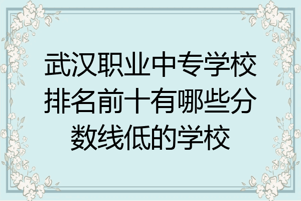 武汉职业中专学校排名前十有哪些分数线低的学校