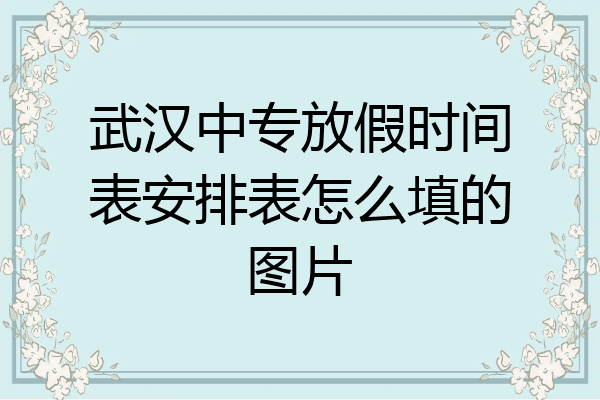 武汉中专放假时间表安排表怎么填的图片
