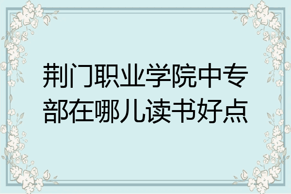 荆门职业学院中专部在哪儿读书好点