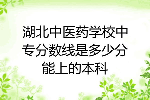 湖北中医药学校中专分数线是多少分能上的本科