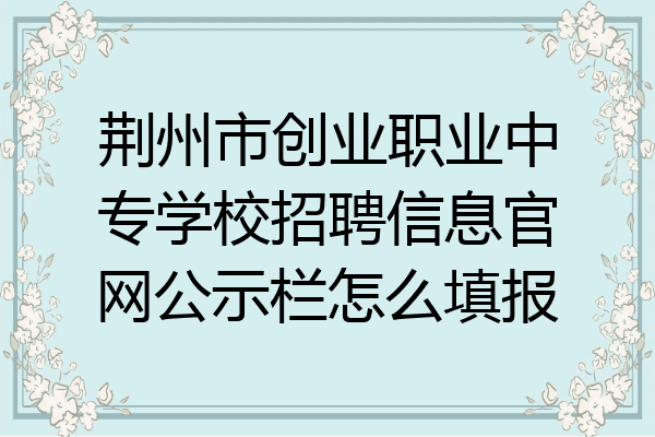荆州市创业职业中专学校招聘信息官网公示栏怎么填报
