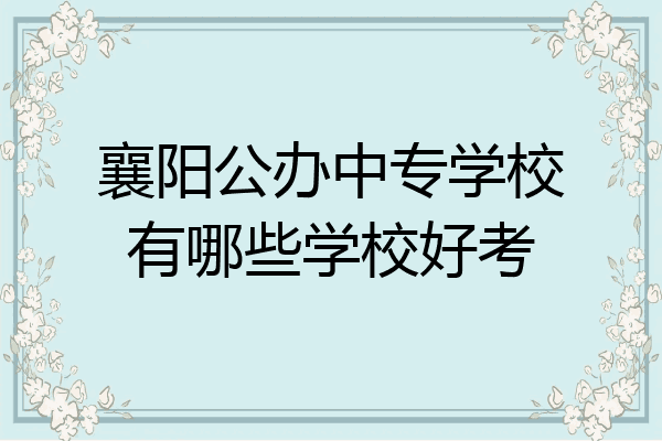 襄阳公办中专学校有哪些学校好考