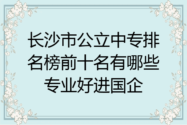 长沙市公立中专排名榜前十名有哪些专业好进国企