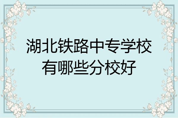 湖北铁路中专学校有哪些分校好