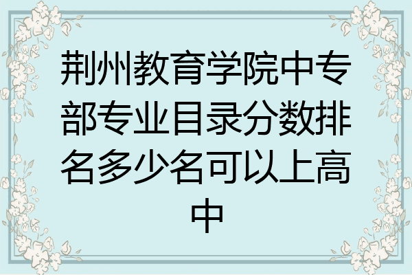 荆州教育学院中专部专业目录分数排名多少名可以上高中