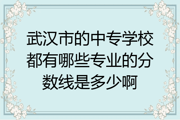 武汉市的中专学校都有哪些专业的分数线是多少啊