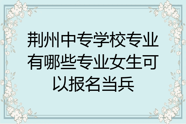 荆州中专学校专业有哪些专业女生可以报名当兵
