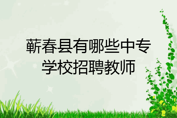 蕲春县有哪些中专学校招聘教师