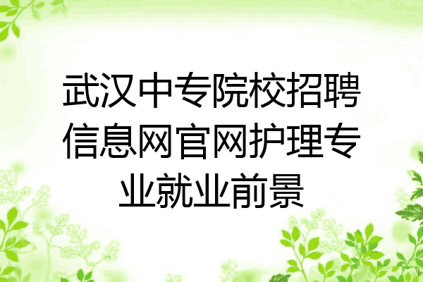武汉中专院校招聘信息网官网护理专业就业前景